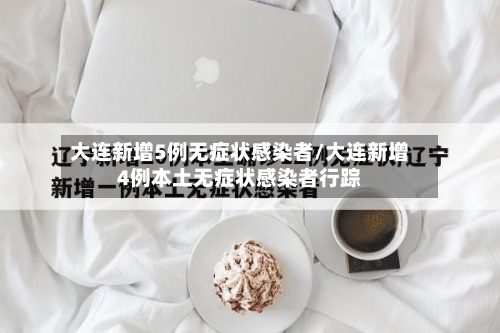 大连新增5例无症状感染者/大连新增4例本土无症状感染者行踪
