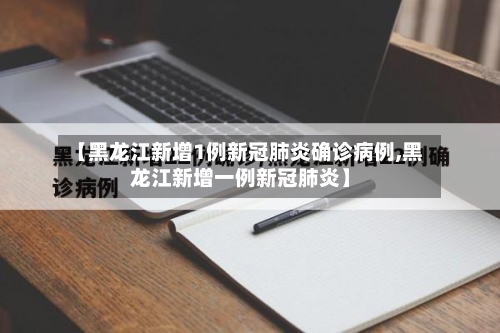 【黑龙江新增1例新冠肺炎确诊病例,黑龙江新增一例新冠肺炎】
