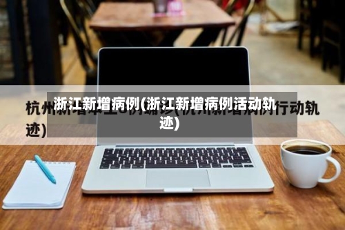 浙江新增病例(浙江新增病例活动轨迹)-第2张图片