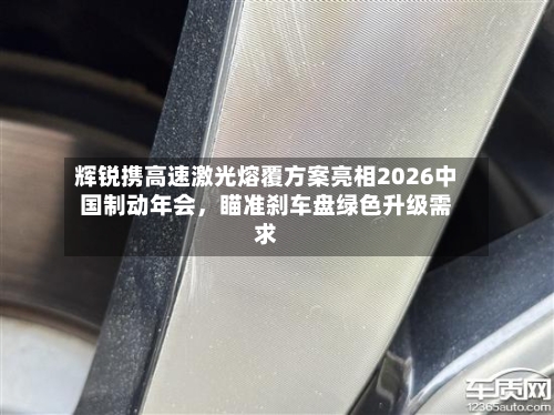 辉锐携高速激光熔覆方案亮相2026中国制动年会，瞄准刹车盘绿色升级需求-第3张图片