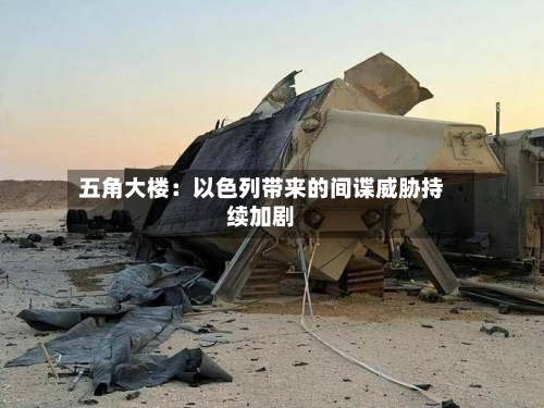 五角大楼：以色列带来的间谍威胁持续加剧-第3张图片