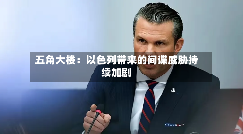 五角大楼：以色列带来的间谍威胁持续加剧-第2张图片