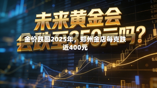 金价跌回2025年	，郑州金店每克跌近400元-第2张图片