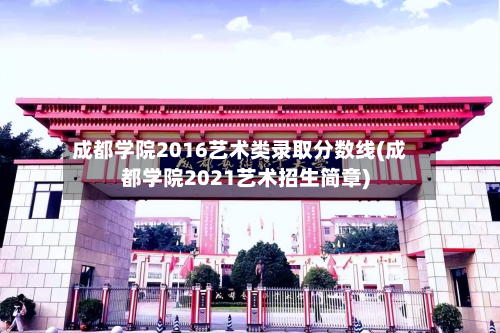 成都学院2016艺术类录取分数线(成都学院2021艺术招生简章)