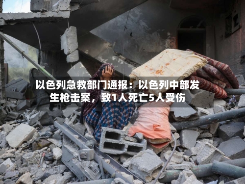 以色列急救部门通报:以色列中部发生枪击案,致1人死亡5人受伤