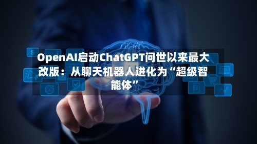 OpenAI启动ChatGPT问世以来最大改版：从聊天机器人进化为“超级智能体”-第2张图片