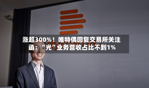 涨超300%！唯特偶回复交易所关注函：“光	”业务营收占比不到1%-第2张图片