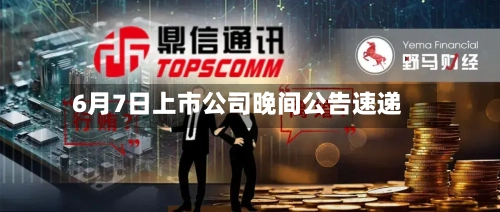 6月7日上市公司晚间公告速递