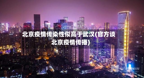 北京疫情传染性似高于武汉(官方谈北京疫情传播)-第2张图片