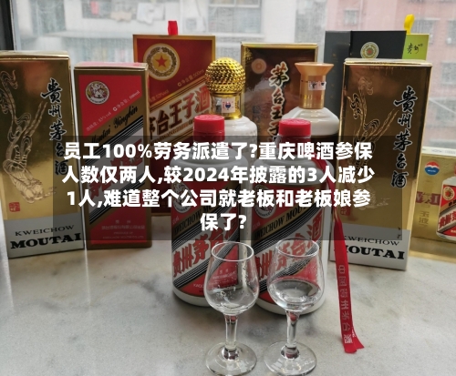 员工100%劳务派遣了?重庆啤酒参保人数仅两人,较2024年披露的3人减少1人,难道整个公司就老板和老板娘参保了?