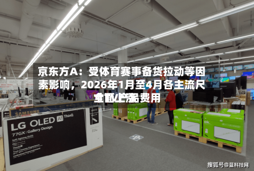 京东方A：受体育赛事备货拉动等因素影响，2026年1月至4月各主流尺寸TV产品费用全面上涨-第2张图片