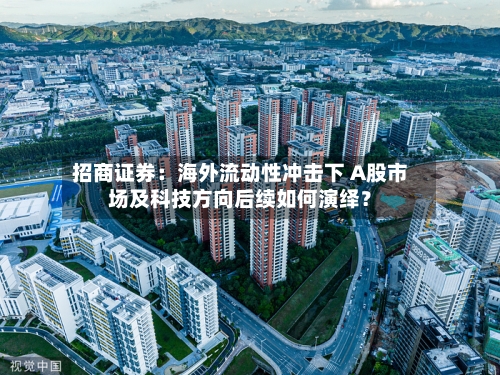 招商证券:海外流动性冲击下 A股市场及科技方向后续如何演绎?