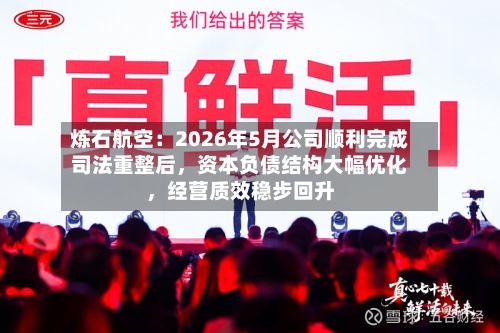 炼石航空：2026年5月公司顺利完成司法重整后，资本负债结构大幅优化，经营质效稳步回升-第3张图片