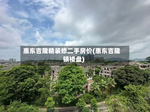 惠东吉隆精装修二手房价(惠东吉隆镇楼盘)-第2张图片