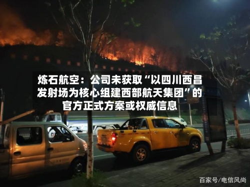 炼石航空:公司未获取“以四川西昌发射场为核心组建西部航天集团”的官方正式方案或权威信息