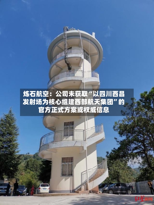炼石航空：公司未获取“以四川西昌发射场为核心组建西部航天集团”的官方正式方案或权威信息-第2张图片