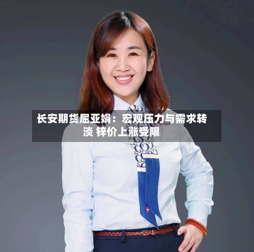 长安期货屈亚娟：宏观压力与需求转淡 锌价上涨受限-第3张图片