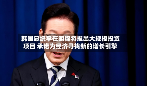 韩国总统李在明称将推出大规模投资项目 承诺为经济寻找新的增长引擎