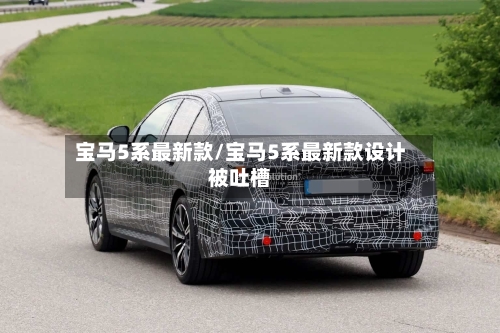 宝马5系最新款/宝马5系最新款设计被吐槽-第3张图片