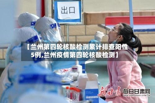【兰州第四轮核酸检测累计排查阳性5例,兰州疫情第四轮核酸检测】
