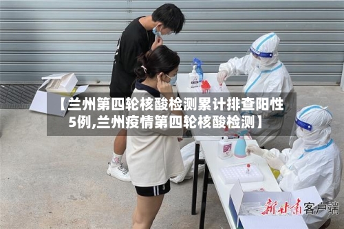 【兰州第四轮核酸检测累计排查阳性5例,兰州疫情第四轮核酸检测】-第3张图片