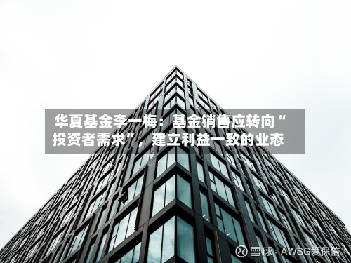 华夏基金李一梅：基金销售应转向“投资者需求”	，建立利益一致的业态-第2张图片