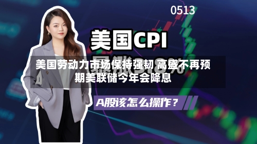 美国劳动力市场保持强韧 高盛不再预期美联储今年会降息