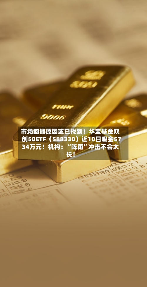 市场回调原因或已找到！华宝基金双创50ETF（588330）近10日吸金5734万元！机构：“阵雨”冲击不会太长！