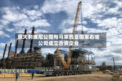 意大利埃尼公司与马来西亚国家石油公司成立合资企业-第3张图片