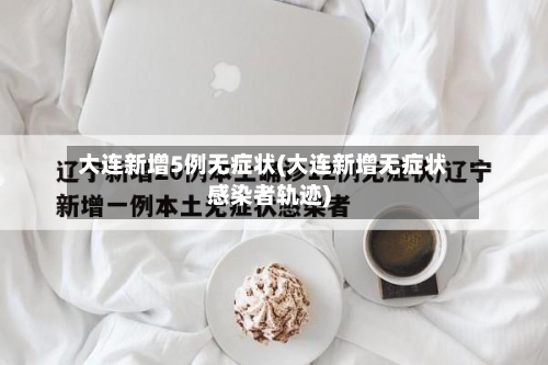 大连新增5例无症状(大连新增无症状感染者轨迹)-第2张图片
