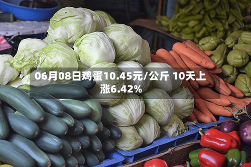 06月08日鸡蛋10.45元/公斤 10天上涨6.42%