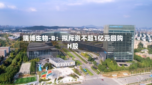 瑞博生物-B：拟斥资不超1亿元回购H股