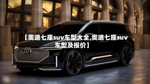 【奥迪七座suv车型大全,奥迪七座suv车型及报价】-第2张图片