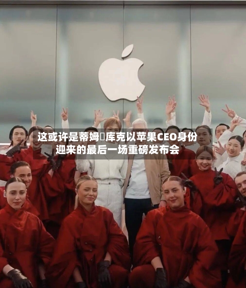 这或许是蒂姆・库克以苹果CEO身份迎来的最后一场重磅发布会