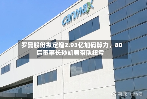 罗曼股份拟定增2.93亿加码算力，80后董事长孙凯君带队扭亏-第2张图片