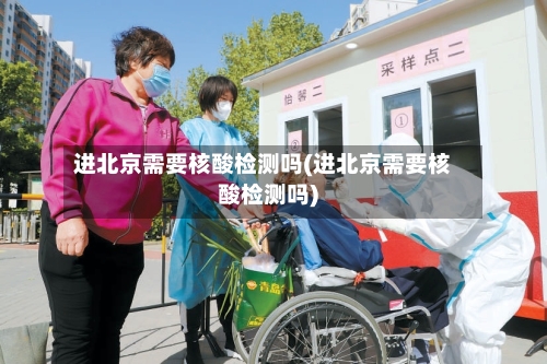 进北京需要核酸检测吗(进北京需要核酸检测吗)