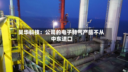 昊华科技:公司的电子特气产品不从中东进口-第2张图片