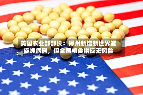 美国农业部部长：得州新增新世界螺旋蝇病例	，但全国粮食供应无风险-第2张图片