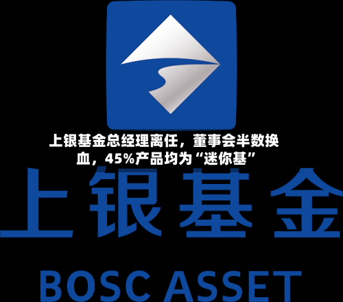 上银基金总经理离任	，董事会半数换血，45%产品均为“迷你基	”-第3张图片