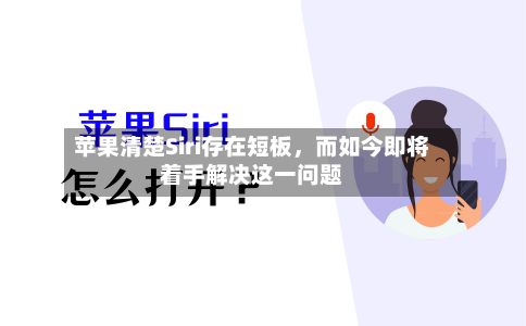 苹果清楚Siri存在短板，而如今即将着手解决这一问题