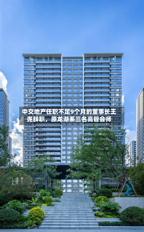 中交地产任职不足9个月的董事长王尧辞职，原龙湖系三名高管会师-第2张图片