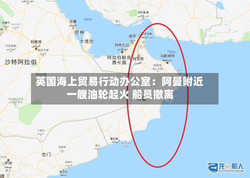 英国海上贸易行动办公室:阿曼附近一艘油轮起火 船员撤离