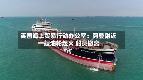 英国海上贸易行动办公室:阿曼附近一艘油轮起火 船员撤离-第2张图片