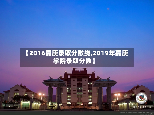 【2016嘉庚录取分数线,2019年嘉庚学院录取分数】-第2张图片