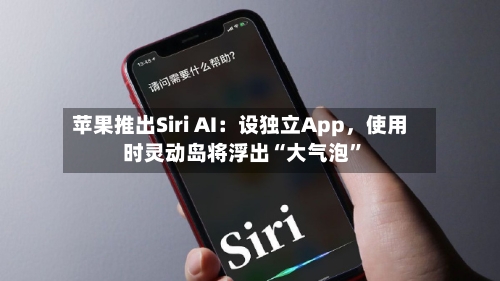 苹果推出Siri AI：设独立App	，使用时灵动岛将浮出“大气泡”-第3张图片