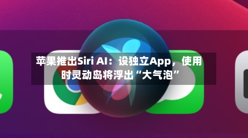 苹果推出Siri AI：设独立App	，使用时灵动岛将浮出“大气泡	”-第2张图片