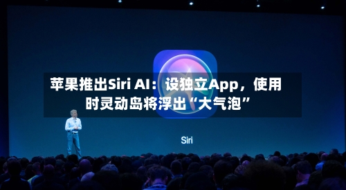 苹果推出Siri AI：设独立App，使用时灵动岛将浮出“大气泡”