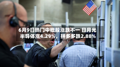 6月9日热门中概股涨跌不一 日月光半导体涨4.29%，拼多多跌2.88%-第3张图片