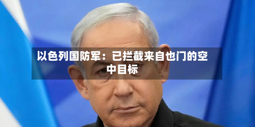 以色列国防军:已拦截来自也门的空中目标
