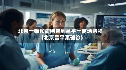 北京一确诊病例曾到昌平一商场购物(北京昌平某确诊)